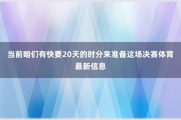 当前咱们有快要20天的时分来准备这场决赛体育最新信息