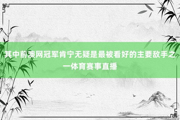 其中前澳网冠军肯宁无疑是最被看好的主要敌手之一体育赛事直播