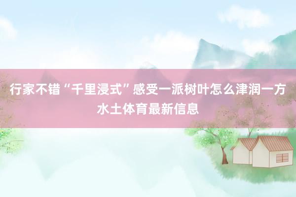 行家不错“千里浸式”感受一派树叶怎么津润一方水土体育最新信息