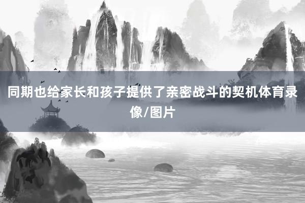 同期也给家长和孩子提供了亲密战斗的契机体育录像/图片
