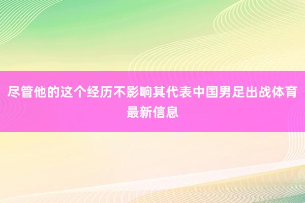 尽管他的这个经历不影响其代表中国男足出战体育最新信息