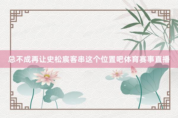总不成再让史松宸客串这个位置吧体育赛事直播