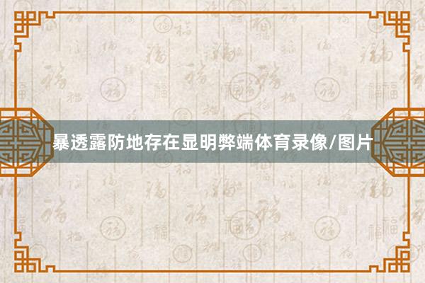 暴透露防地存在显明弊端体育录像/图片
