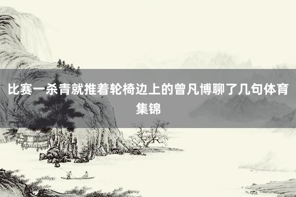 比赛一杀青就推着轮椅边上的曾凡博聊了几句体育集锦