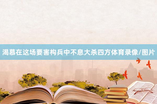 渴慕在这场要害构兵中不息大杀四方体育录像/图片