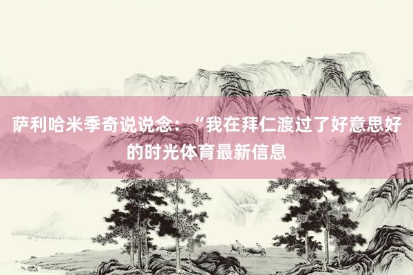 萨利哈米季奇说说念：“我在拜仁渡过了好意思好的时光体育最新信息
