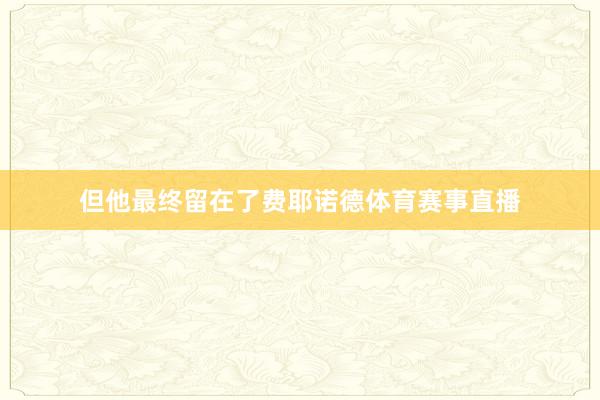 但他最终留在了费耶诺德体育赛事直播