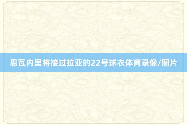恩瓦内里将接过拉亚的22号球衣体育录像/图片