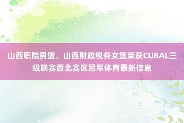 山西职院男篮、山西财政税务女篮荣获CUBAL三级联赛西北赛区冠军体育最新信息
