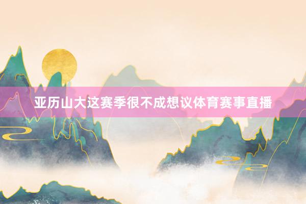 亚历山大这赛季很不成想议体育赛事直播