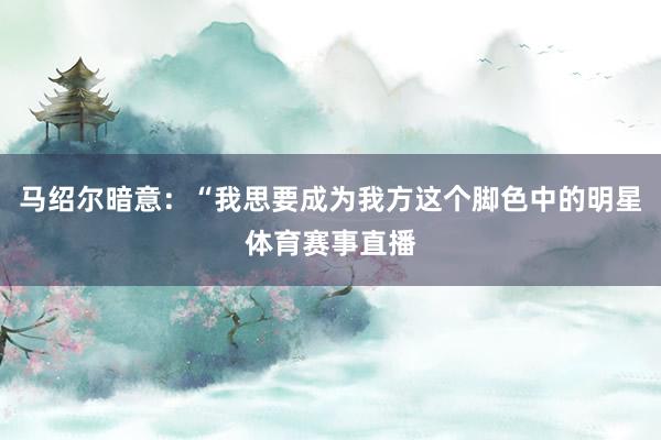 马绍尔暗意：“我思要成为我方这个脚色中的明星体育赛事直播