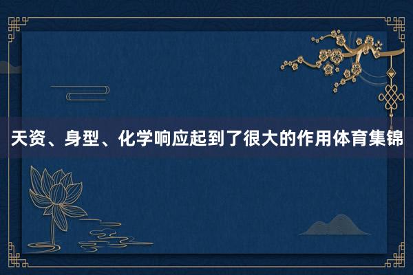 天资、身型、化学响应起到了很大的作用体育集锦