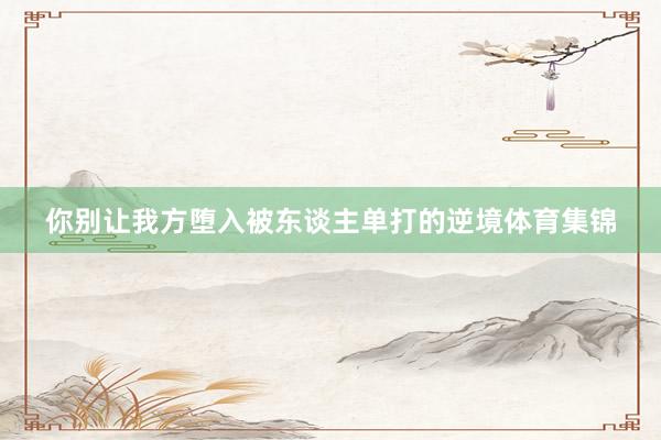 你别让我方堕入被东谈主单打的逆境体育集锦