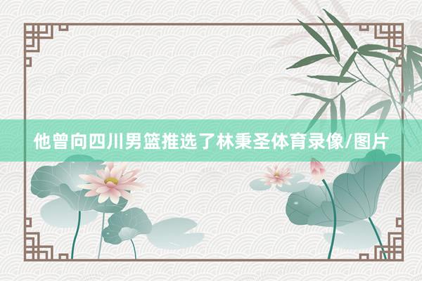 他曾向四川男篮推选了林秉圣体育录像/图片