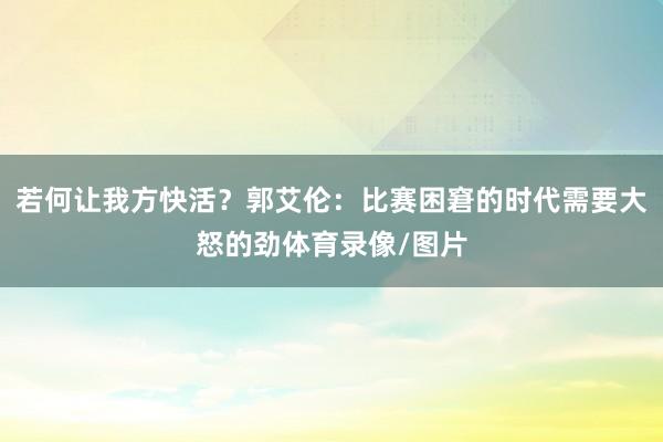若何让我方快活？郭艾伦：比赛困窘的时代需要大怒的劲体育录像/图片