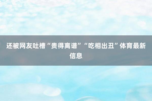 还被网友吐槽“贵得离谱”“吃相出丑”体育最新信息