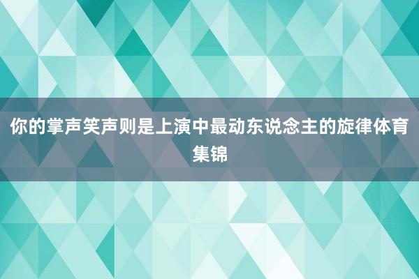 你的掌声笑声则是上演中最动东说念主的旋律体育集锦