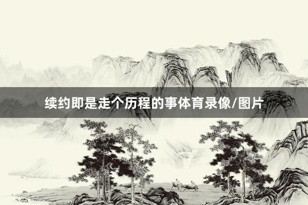 续约即是走个历程的事体育录像/图片
