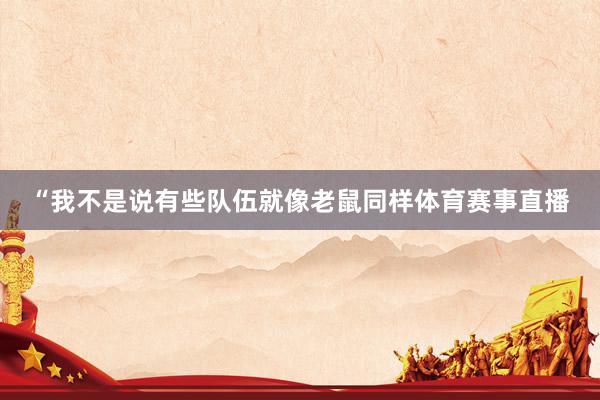 “我不是说有些队伍就像老鼠同样体育赛事直播