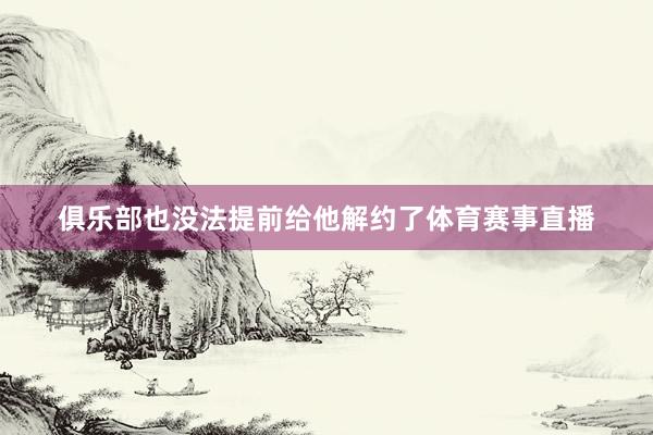 俱乐部也没法提前给他解约了体育赛事直播