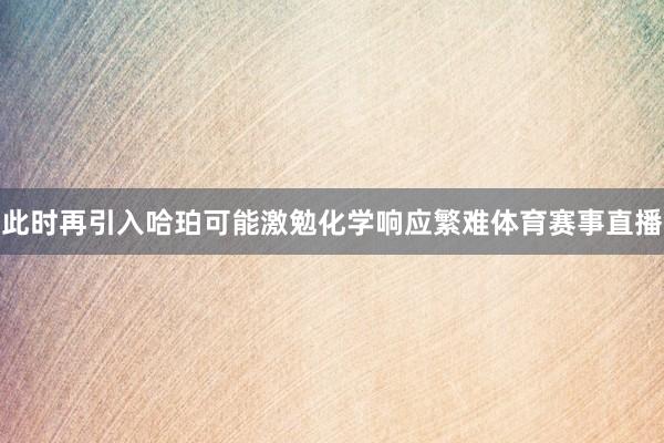 此时再引入哈珀可能激勉化学响应繁难体育赛事直播