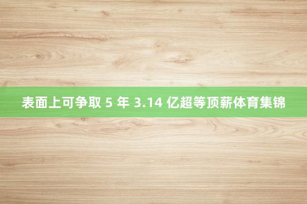 表面上可争取 5 年 3.14 亿超等顶薪体育集锦