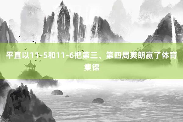 平直以11-5和11-6把第三、第四局爽朗赢了体育集锦