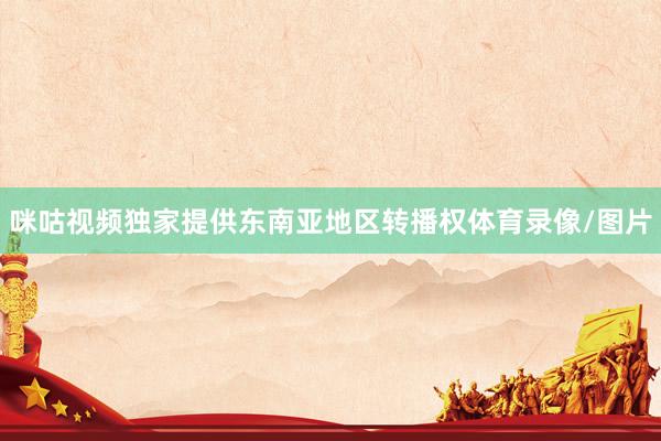 咪咕视频独家提供东南亚地区转播权体育录像/图片