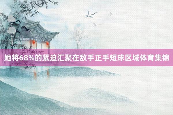 她将68%的紧迫汇聚在敌手正手短球区域体育集锦
