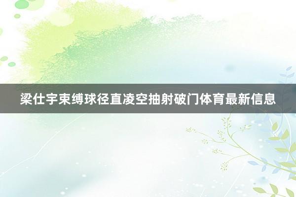 梁仕宇束缚球径直凌空抽射破门体育最新信息