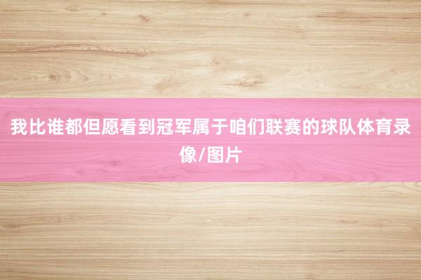 我比谁都但愿看到冠军属于咱们联赛的球队体育录像/图片