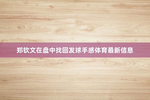 郑钦文在盘中找回发球手感体育最新信息