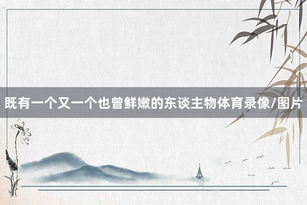 既有一个又一个也曾鲜嫩的东谈主物体育录像/图片
