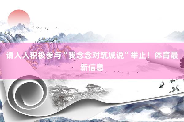 请人人积极参与“我念念对筑城说”举止！体育最新信息