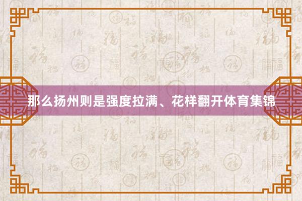 那么扬州则是强度拉满、花样翻开体育集锦