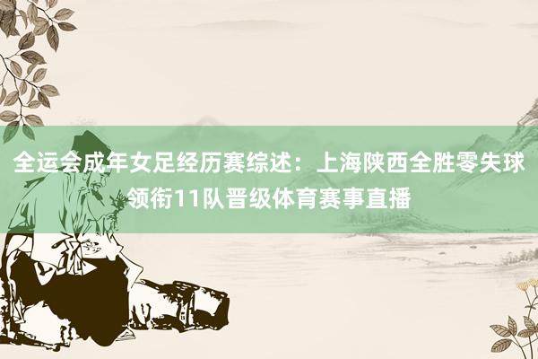 全运会成年女足经历赛综述：上海陕西全胜零失球领衔11队晋级体育赛事直播