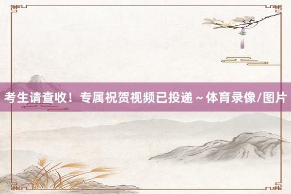 考生请查收！专属祝贺视频已投递～体育录像/图片
