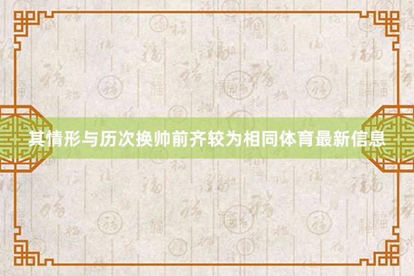 其情形与历次换帅前齐较为相同体育最新信息