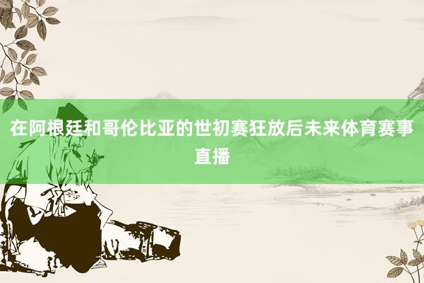 在阿根廷和哥伦比亚的世初赛狂放后未来体育赛事直播