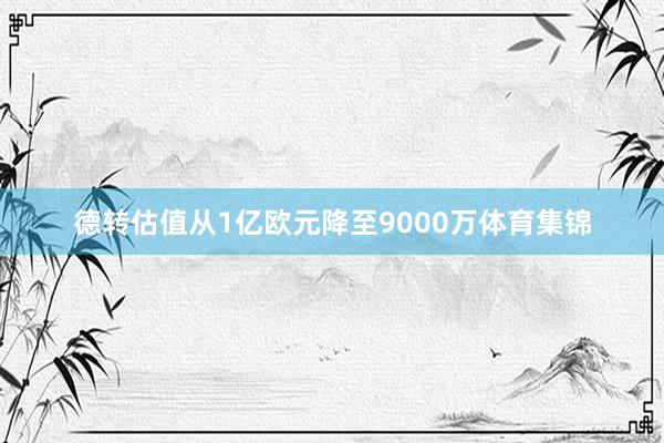 德转估值从1亿欧元降至9000万体育集锦