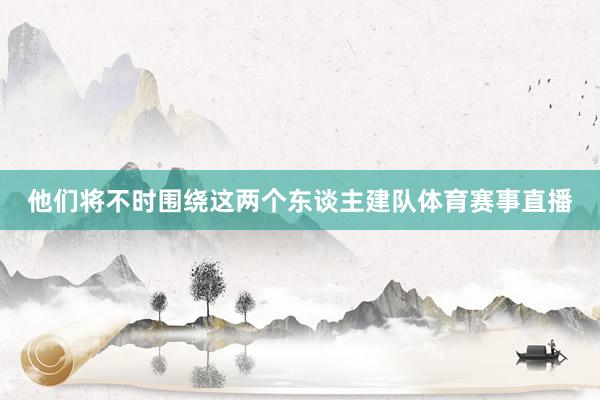 他们将不时围绕这两个东谈主建队体育赛事直播