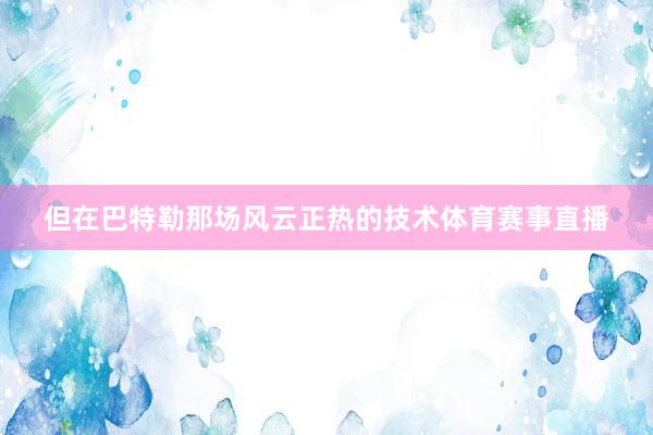 但在巴特勒那场风云正热的技术体育赛事直播