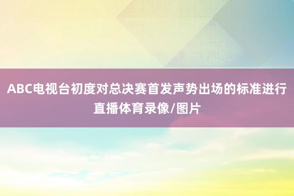 ABC电视台初度对总决赛首发声势出场的标准进行直播体育录像/图片