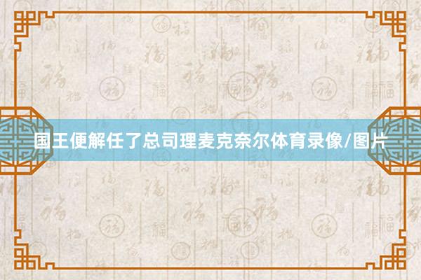 国王便解任了总司理麦克奈尔体育录像/图片