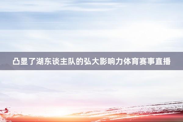 凸显了湖东谈主队的弘大影响力体育赛事直播