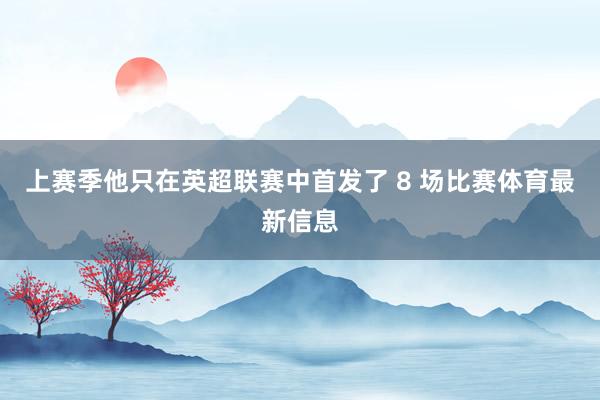 上赛季他只在英超联赛中首发了 8 场比赛体育最新信息