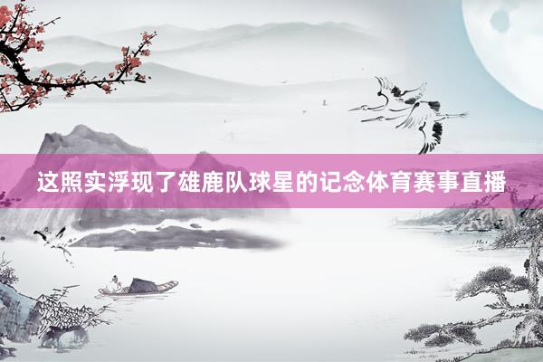 这照实浮现了雄鹿队球星的记念体育赛事直播