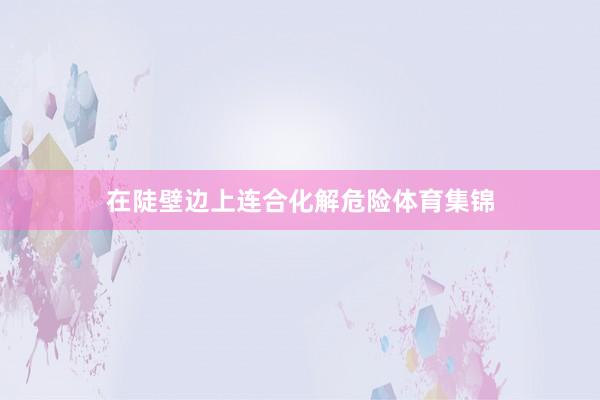 在陡壁边上连合化解危险体育集锦