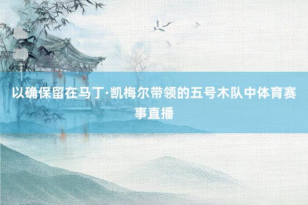 以确保留在马丁·凯梅尔带领的五号木队中体育赛事直播