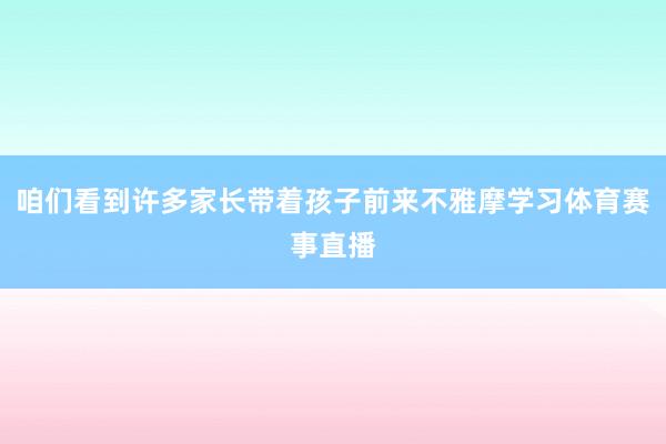 咱们看到许多家长带着孩子前来不雅摩学习体育赛事直播
